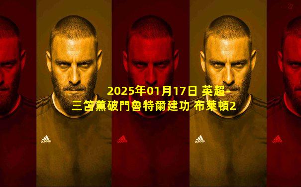 2025年01月17日 英超-三笘薫破門魯特爾建功 布萊頓2-0伊普斯維奇